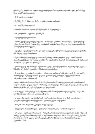 ვრონსკიმ გაიღიმა, თითქოს არც უარყოფდა ამას, მაგრამ საუბრის თემა კი მაშინვე
სხვა საგანზე გადაიტანა.
– შენ ვიღას ელოდები?
– მე? მშვენიერ მანდილოსანს, – უპასუხა ობლონსკიმ.
– აი, თურმე რა ყოფილა!
– Honni soit qui mal y pense![7] ჩემს დას, ანას ველოდები.
– აჰ, კარენინას? – უთხრა ვრონსკიმ.
– შენ უთუოდ იცნობ მას?
– მგონი, უნდა ვიცნობდე. თუ არა... მართალი გითხრა, არ მახსოვს, – დაბნეულად
უპასუხა ვრონსკიმ, რომელმაც კარენინას ხსენებაზე ვინმე გულზვიადი, მოსაწყენი
პიროვნება წარმოიდგინა.
– ალექსეი ალექსანდროვიჩი კი, ჩემი სახელგანთქმული სიძე, უთუოდ გეცოდინება.
მას მთელი ქვეყანა იცნობს.
– მე მას მხოლოდ რეპუტაციითა და შესახედაობით ვიცნობ. ვიცი, რომ ძალიან
ჭკვიანი, განსწავლული და ღვთისნიერი ადამიანია. მაგრამ, მოგეხსენება, ის ჩემს... not
in my line,[8] – უთხრა ვრონსკიმ.
– დიახ, მეტად შესანიშნავი ადამიანია: ცოტა კონსერვატორია, მაგრამ კარგი კაცია, –
შენიშნა სტეპან არკადიჩმა, – მშვენიერი ადამიანია.
– ჰოდა, მით უკეთესი მისთვის, – ღიმილით უთხრა ვრონსკიმ, – აა, შენც აქა ხარ? –
მიუბრუნდა იგი დედამისის ლაქიას, წარმოსადეგ მოხუცს, იქვე კართან რომ
გაჩერებულიყო, – მოდი აქ!
გარდა იმისა, რომ ობლონსკი სასიამოვნო ადამიანი იყო ყველასთვის, ვრონსკის ამ
ბოლო ხანებში კიდევ უფრო იმიტომაც სიამოვნებდა მასთან დაახლოება, რომ იგი მის
წარმოდგენაში დაკავშირებული იყო კიტისთან.
– რას იტყვი, მომავალ კვირას ვაწყობთ ვახშამს იმ ქალის პატივსაცემად? – ჰკითხა
ვრონსკიმ და ღიმილით გამოსდო ხელი.
– აუცილებლად. მე ხელმოწერას შევაგროვებ. ჰო, მართლა, გუშინ საღამოს თუ
გაიცანი ჩემი მეგობარი ლევინი? – ჰკითხა სტეპან არკადიჩმა.
– როგორ არა, მაგრამ რატომღაც მალე წავიდა.
– მშვენიერი ახალგაზრდაა, – განაგრძო ობლონსკიმ, – ხომ მართალია?
– არ ვიცი, – უპასუხა ვრონსკიმ, – რატომაა, რომ ყველა მოსკოველს, რა თქმა უნდა, ეს
არ შეეხება ჩემს თანამოსაუბრეს, – ხუმრობით ჩაურთო მან, – რაღაცნაირი უკმეხობა
ახლავს. თითქოს ყველა ყალყზე დგება, ბრაზობს, ალბათ, უნდა ამით რაღაც
გაგრძნობინოს...
 