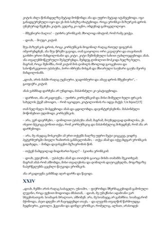 კიტის ახლა წინანდელზე მეტად მოსწონდა ანა და უფრო მეტად იტანჯებოდა. იგი
განადგურებული იყო და ეს მის სახეზე იხატებოდა. როცა ვრონსკი მაზურკის დროს
უნებურად შეეჩეხა კიტის, ვეღარც კი იცნო, იმდენად გამოცვლილიყო.
– მშვენიერი ბალია! – უთხრა ვრონსკიმ, მხოლოდ იმიტომ, რომ რამე ეთქვა.
– დიახ, – მიუგო კიტიმ.
შუა მაზურკის დროს, როცა კორსუნსკის მოგონილ რაღაც რთულ ფიგურას
იმეორებდნენ, ანა შუა წრეში გავიდა, თან გაიყოლია ორი კავალერი და თავისთან
გაიხმო ერთი მანდილოსანი და კიტი. კიტი შეშინებული სახით უახლოვდებოდა ანას.
ანა თვალებმოწკურული შეჰყურებდა, შემდეგ ღიმილით მოჰკიდა ხელზე ხელი,
მაგრამ, როცა შენიშნა, რომ კიტიმ მის ღიმილს მხოლოდ გაოცებითა და
სასოწარკვეთით უპასუხა, პირი იბრუნა მისგან და მხიარული საუბარი გაუბა მეორე
მანდილოსანს.
„დიახ, არის მასში რაღაც უცნაური, ჯადოსნური და ამავე დროს მშვენიერი“, –
გაიფიქრა კიტიმ.
ანას ვახშმად დარჩენა არ უნდოდა, მასპინძელი კი ეპატიჟებოდა.
– დარჩით, ანა არკადიევნა, – უთხრა კორსუნსკიმ და მისი შიშველი ხელი ფრაკის
სახელოს ქვეშ ამოიდო, – რომ იცოდეთ, კოტილიონის რა იდეა მაქვს: Un bijou![15]
თან ნელ-ნელა მიჰყვებოდა ანას და ცდილობდა, დაეინტერესებინა. მასპინძელი
მოწონებით უღიმოდა კორსუნსკის.
– არა, ვერ დავრჩები, – ღიმილით უპასუხა ანამ, მაგრამ, მიუხედავად ღიმილისა, ეს
ისეთი მტკიცე ტონით თქვა, რომ კორსუნსკიც და მასპინძელიც მიხვდნენ, რომ ანა არ
დარჩებოდა.
– არა, მე ისედაც მოსკოვში ამ ერთ თქვენს ბალზე უფრო მეტი ვიცეკვე, ვიდრე
პეტერბურგში მთელი ზამთრის განმავლობაში, – თქვა ანამ და იქვე მდგარ ვრონსკის
გადახედა, – მინდა დავისვენო მგზავრობის წინ.
– თქვენ ნამდვილად მიდიხართ ხვალ? – ჰკითხა ვრონსკიმ.
– დიახ, ვფიქრობ, – უპასუხა ანამ და თითქოს გააოცა მისმა თამამმა შეკითხვამ;
მაგრამ ამას რომ ამბობდა, მისი თვალებისა და ღიმილის დაუოკებელმა, მოგიზგიზე
ნაპერწკლებმა ცეცხლი წაუკიდა ვრონსკის.
ანა არკადიევნა ვახშმად აღარ დარჩა და წავიდა.
XXIV
„დიახ, ჩემში არის რაღაც საძაგელი, უსიამო, – ფიქრობდა შჩერბაცკებიდან გამოსული
ლევინი, როცა ფეხით მოდიოდა ძმასთან, – დიახ, მე უმაქნისი ადამიანი ვარ
სხვებისათვის. სიამაყის ბრალიაო, ამბობენ. არა, მე სიამაყეც არ გამაჩნია. სიამაყე რომ
მქონოდა, ასეთ დღეში არ ჩავიგდებდი თავს, – და ლევინს თვალწინ წარმოუდგა
ბედნიერი, კეთილი, ჭკვიანი და დინჯი ვრონსკი, რომელიც, ალბათ, არასოდეს
 