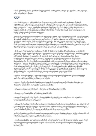 – მაშ, უბრძანე, მაშა, ვახშამი მოგვიტანონ. სამი კერძი, არაყი და ღვინო... არა, დაიცა...
არა, არ გინდა!.. წადი.
XXV
– აი, ხომ ხედავ, – განაგრძობდა ნიკოლაი ლევინი, თან იღრიჯებოდა, შუბლს
იჭმუხნიდა, ეტყობოდა, თავს ძალას ატანდა, არ იცოდა, რა ეთქვა ან რა გაეკეთებინა, –
ხედავ თუ არა... – და კუთხეში კანაფით შეკრულ რკინის ძელაკებზე მიუთითა, –
ხედავ ამას? ეს არის დასაწყისი ახალი საქმისა, რომელსაც ჩვენ ხელს ვკიდებთ. ეს
საქმე გახლავთ საწარმოო არტელი...
კონსტანტინ ლევინი თითქმის არ უგდებდა ყურს. იგი შეჰყურებდა მის ავადმყოფურ,
ჭლექიან სახეს, სულ უფრო და უფრო ძლიერ ებრალებოდა და არ შეეძლო ყური
დაეგდო იმისათვის, თუ რას ელაპარაკებოდა ძმა არტელის შესახებ. იგი ხედავდა,
რომ ეს არტელი მხოლოდ ხავსი იყო წყალწაღებულისათვის, რათა საკუთარი თავი არ
შესძულებოდა. ნიკოლაი ლევინი ისევ ლაპარაკს განაგრძობდა.
– შენ იცი, რომ კაპიტალი ანადგურებს მუშახელს, ჩვენში შრომის მთელი სიმძიმე
კისერზე აწევს ჩვენს მუშახელს – გლეხობას და საქმე ისეა მოწყობილი, რომ რაც უნდა
იშრომონ, მაინც ვერ დააღწევენ თავს ამ პირუტყვულ მდგომარეობას. მათი
ნამუშევრის მთელ მოგებას, რითაც შეეძლოთ გაეუმჯობესებინათ თავიანთი
მდგომარეობა, მოეპოვებინათ დასვენების საშუალება და შემდეგ ამისა, განათლებაც
მიეღოთ – მთელ მოგებას კაპიტალისტები ართმევენ. საზოგადოებაც ისეა მოწყობილი,
რომ, რაც უფრო მეტს იმუშავებენ გლეხები, მით მეტი მოგება ექნებათ ვაჭრებს,
მემამულეებს, ისინი კი მუდამ მუშა-პირუტყვებად დარჩებიან. საჭიროა შეიცვალოს
ეს წყობილება, – დასძინა მან და კითხვის თვალით გადახედა ძმას.
– დიახ, რა თქმა უნდა, – უპასუხა ლევინმა და თვალი შეავლო მის წინ წამოწეულ
ყვრიმალებზე დამჩნეულ წითელ ლაქებს.
– და აი, ჩვენ ვაწყობთ საზეინკლო არტელს, სადაც მთელი წარმოება, მოგება და
მთავარი საწარმოო იარაღები საერთო იქნება.
– არტელი სადღა გექნებათ? – ჰკითხა კონსტანტინ ლევინმა.
– სოფელ ვოზდრემში, ყაზანის გუბერნიაში.
– რატომ სოფელში? მე მგონი, სოფლებში ისედაც ბევრი სამუშაოა. რა საჭიროა
სოფლად საზეინკლო არტელი?
– იმიტომ, რომ გლეხები ახლა ისეთივე მონები არიან, როგორიც წინათ, და ამიტომ არ
გსიამოვნებთ შენ და სერგეი ივანიჩს, რომ სურთ მათი გათავისუფლება მონობისგან, –
უთხრა მისი შეპასუხებით გაგულისებულმა ნიკოლაი ლევინმა.
კონსტანტინ ლევინმა ამოიოხრა და თვალი მოავლო ჩაბნელებულ, ჭუჭყიან ოთახს. ამ
ოხვრამ, ეტყობა, უფრო გააბრაზა ნიკოლაი.
– ვიცნობ თქვენსა და სერგეი ივანიჩის არისტოკრატიულ შეხედულებებს. ვიცი, რომ
იგი მთელი თავისი გონების ძალას იმას ახმარს, რათა გაამართლოს არსებული
ბოროტება.
 