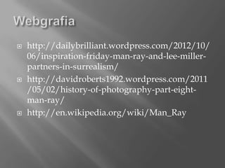    http://dailybrilliant.wordpress.com/2012/10/
    06/inspiration-friday-man-ray-and-lee-miller-
    partners-in-surrealism/
   http://davidroberts1992.wordpress.com/2011
    /05/02/history-of-photography-part-eight-
    man-ray/
   http://en.wikipedia.org/wiki/Man_Ray
 
