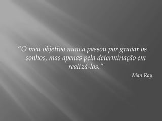 “O meu objetivo nunca passou por gravar os
  sonhos, mas apenas pela determinação em
                realizá-los.”
                                     Man Ray
 