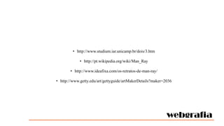 • http://www.studium.iar.unicamp.br/dois/3.htm
• http://pt.wikipedia.org/wiki/Man_Ray
• http://www.ideafixa.com/os-retratos-de-man-ray/
• http://www.getty.edu/art/gettyguide/artMakerDetails?maker=2036

webgrafia

 