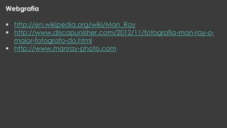 Webgrafia
 http://en.wikipedia.org/wiki/Man_Ray
 http://www.discopunisher.com/2012/11/fotografia-man-ray-omaior-fotografo-do.html
 http://www.manray-photo.com

 