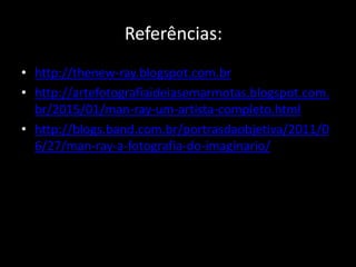 Referências:
• http://thenew-ray.blogspot.com.br
• http://artefotografiaideiasemarmotas.blogspot.com.
br/2015/01/man-ray-um-artista-completo.html
• http://blogs.band.com.br/portrasdaobjetiva/2011/0
6/27/man-ray-a-fotografia-do-imaginario/
 