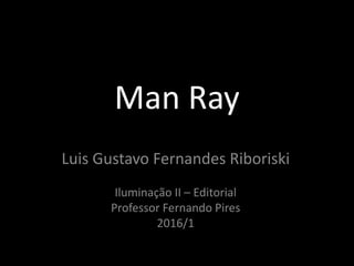 Man Ray
Luis Gustavo Fernandes Riboriski
Iluminação II – Editorial
Professor Fernando Pires
2016/1
 
