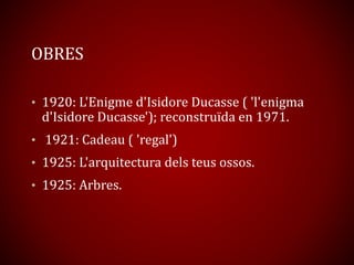 OBRES
• 1920: L'Enigme d'Isidore Ducasse ( 'l'enigma
d'Isidore Ducasse'); reconstruïda en 1971.
• 1921: Cadeau ( 'regal')
• 1925: L'arquitectura dels teus ossos.
• 1925: Arbres.
 