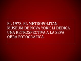 EL 1973, EL METROPOLITAN
MUSEUM DE NOVA YORK LI DEDICA
UNA RETROSPECTIVA A LA SEVA
OBRA FOTOGRÀFICA
 