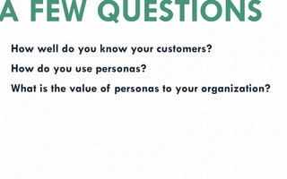 A FEW QUESTIONS
How well do you know your customers?
How do you use personas?
What is the value of personas to your organization?
 