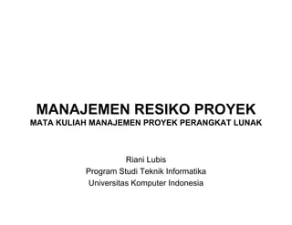 MANAJEMEN RESIKO PROYEK
MANAJEMEN RESIKO PROYEK
MATA KULIAH MANAJEMEN PROYEK PERANGKAT LUNAK
Riani Lubis
Program Studi Teknik Informatika
Universitas Komputer Indonesia
 