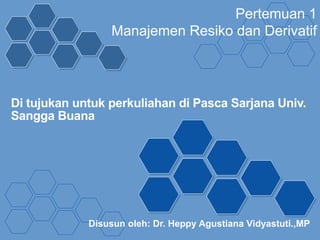 Pertemuan 1
Manajemen Resiko dan Derivatif
Di tujukan untuk perkuliahan di Pasca Sarjana Univ.
Sangga Buana
Disusun oleh: Dr. Heppy Agustiana Vidyastuti.,MP
 