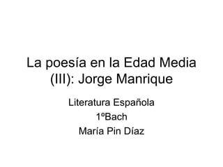 La poesía en la Edad Media (III): Jorge Manrique Literatura Española 1ºBach María Pin Díaz 