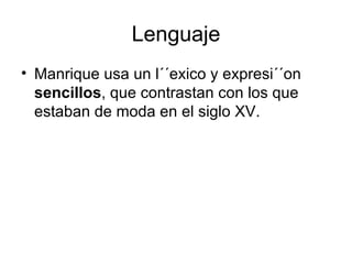 Lenguaje Manrique usa un l´´exico y expresi´´on  sencillos , que contrastan con los que estaban de moda en el siglo XV.  