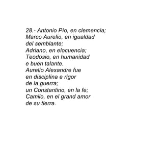 28.- Antonio Pío, en clemencia;
Marco Aurelio, en igualdad
del semblante;
Adriano, en elocuencia;
Teodosio, en humanidad
e...