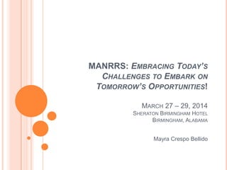 MANRRS: EMBRACING TODAY’S
CHALLENGES TO EMBARK ON
TOMORROW’S OPPORTUNITIES!
MARCH 27 – 29, 2014
SHERATON BIRMINGHAM HOTEL
BIRMINGHAM, ALABAMA
Mayra Crespo Bellido

 