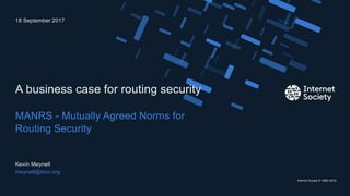 Internet Society © 1992–2016
MANRS - Mutually Agreed Norms for
Routing Security
A business case for routing security
Kevin Meynell
meynell@isoc.org
18 September 2017
Presentation title – Client name
1
 