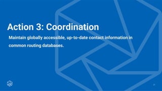 Maintain globally accessible, up-to-date contact information in
common routing databases.
25
Action 3: Coordination
 