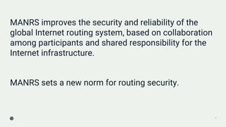 MANRS improves the security and reliability of the
global Internet routing system, based on collaboration
among participan...