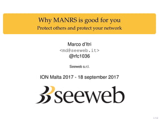 Why MANRS is good for you
Protect others and protect your network
Marco d’Itri
<md@seeweb.it>
@rfc1036
Seeweb s.r.l.
ION Malta 2017 - 18 september 2017
1/12
 