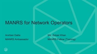 1
MANRS for Network Operators
Anirban Datta
MANRS Ambassador
Md. Zobair Khan
MANRS Fellow (Training)
 