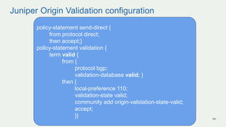 Juniper Origin Validation configuration
101
policy-statement send-direct {
from protocol direct;
then accept;}
policy-stat...