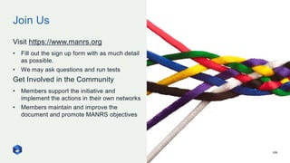Join Us
109
Visit https://www.manrs.org
• Fill out the sign up form with as much detail
as possible.
• We may ask questions and run tests
Get Involved in the Community
• Members support the initiative and
implement the actions in their own networks
• Members maintain and improve the
document and promote MANRS objectives
 