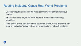 Routing Incidents Cause Real World Problems
5
• Unsecure routing is one of the most common problem for malicious
threats.
...