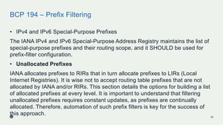 BCP 194 – Prefix Filtering
• IPv4 and IPv6 Special-Purpose Prefixes
The IANA IPv4 and IPv6 Special-Purpose Address Registr...