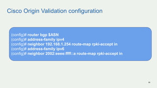 Cisco Origin Validation configuration
99
(config)# router bgp $ASN
(config)# address-family ipv4
(config)# neighbor 192.16...