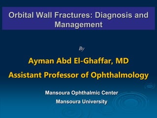 Orbital Wall Fractures: Diagnosis and
Management
By
Ayman Abd El-Ghaffar, MD
Assistant Professor of Ophthalmology
Mansoura Ophthalmic Center
Mansoura University
 