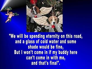 "We will be spending eternity on this road, and a glass of cold water and some shade would be fine, But I won't come in if my buddy here can't come in with me, and that's final". 