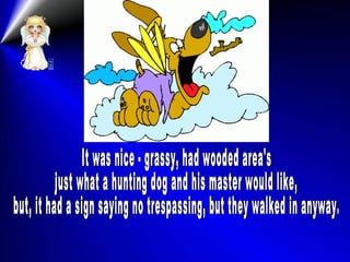 It was nice - grassy, had wooded area's  just what a hunting dog and his master would like, but, it had a sign saying no trespassing, but they walked in anyway. 