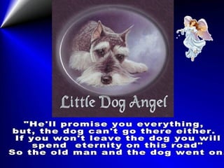 "He'll promise you everything,  but, the dog can't go there either. If you won't leave the dog you will spend  eternity on this road" So the old man and the dog went on. 