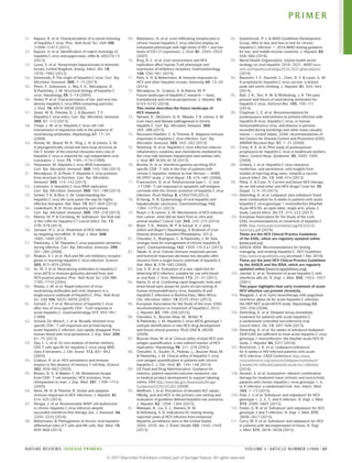 41. Kapoor, A. et al. Characterization of a canine homolog
of hepatitis C virus. Proc. Natl Acad. Sci. USA 108,
11608–11613 (2011).
42. Kapoor, A. et al. Identification of rodent homologs of
hepatitis C virus and pegiviruses. mBio 4, e00216‑13
(2013).
43. Lyons, S. et al. Nonprimate hepaciviruses in domestic
horses, United Kingdom. Emerg. Infect. Dis. 18,
1976–1982 (2012).
44. Simmonds, P. The origin of hepatitis C virus. Curr. Top.
Microbiol. Immunol. 369, 1–15 (2013).
45. Penin, F., Dubuisson, J., Rey, F. A., Moradpour, D.
& Pawlotsky, J. M. Structural biology of hepatitis C
virus. Hepatology 39, 5–19 (2004).
46. Andre, P. et al. Characterization of low- and very-low-
density hepatitis C virus RNA-containing particles.
J. Virol. 76, 6919–6928 (2002).
47. Zeisel, M. B., Felmlee, D. J. & Baumert, T. F.
Hepatitis C virus entry. Curr. Top. Microbiol. Immunol.
369, 87–112 (2013).
48. Timpe, J. M. et al. Hepatitis C virus cell–cell
transmission in hepatoma cells in the presence of
neutralizing antibodies. Hepatology 47, 17–24
(2008).
49. Honda, M., Beard, M. R., Ping, L. H. & Lemon, S. M.
A phylogenetically conserved stem-loop structure at
the 5’ border of the internal ribosome entry site of
hepatitis C virus is required for cap-independent viral
translation. J. Virol. 73, 1165–1174 (1999).
50. Niepmann, M. Hepatitis C virus RNA translation.
Curr. Top. Microbiol. Immunol. 369, 143–166 (2013).
51. Moradpour, D. & Penin, F. Hepatitis C virus proteins:
from structure to function. Curr. Top. Microbiol.
Immunol. 369, 113–142 (2013).
52. Lohmann, V. Hepatitis C virus RNA replication.
Curr. Top. Microbiol. Immunol. 369, 167–198 (2013).
53. Scheel, T. K. & Rice, C. M. Understanding the
hepatitis C virus life cycle paves the way for highly
effective therapies. Nat. Med. 19, 837–849 (2013).
54. Lindenbach, B. D. Virion assembly and release.
Curr. Top. Microbiol. Immunol. 369, 199–218 (2013).
55. Manns, M. P. & Cornberg, M. Sofosbuvir: the final nail
in the coffin for hepatitis C? Lancet Infect. Dis. 13,
378–379 (2013).
56. Janssen, H. L. et al. Treatment of HCV infection
by targeting microRNA. N. Engl. J. Med. 368,
1685–1694 (2013).
57. Pawlotsky, J. M. Hepatitis C virus population dynamics
during infection. Curr. Top. Microbiol. Immunol. 299,
261–284 (2006).
58. Khakoo, S. I. et al. HLA and NK cell inhibitory receptor
genes in resolving hepatitis C virus infection. Science
305, 872–874 (2004).
59. Yu, M. Y. et al. Neutralizing antibodies to hepatitis C
virus (HCV) in immune globulins derived from anti-
HCV-positive plasma. Proc. Natl Acad. Sci. USA 101,
7705–7710 (2004).
60. Pestka, J. M. et al. Rapid induction of virus-
neutralizing antibodies and viral clearance in a
single‑source outbreak of hepatitis C. Proc. Natl Acad.
Sci. USA 104, 6025–6030 (2007).
61. Gerlach, J. T. et al. Recurrence of hepatitis C virus
after loss of virus-specific CD4+
T‑cell response in
acute hepatitis C. Gastroenterology 117, 933–941
(1999).
62. Schulze Zur Wiesch, J. et al. Broadly directed virus-
specific CD4+
T cell responses are primed during
acute hepatitis C infection, but rapidly disappear from
human blood with viral persistence. J. Exp. Med. 209,
61–75 (2012).
63. Day, C. L. et al. Ex vivo analysis of human memory
CD4 T cells specific for hepatitis C virus using MHC
class II tetramers. J. Clin. Invest. 112, 831–842
(2003).
64. Grakoui, A. et al. HCV persistence and immune
evasion in the absence of memory T cell help. Science
302, 659–662 (2003).
65. Bowen, D. G. & Walker, C. M. Mutational escape
from CD8+
T cell immunity: HCV evolution, from
chimpanzees to man. J. Exp. Med. 201, 1709–1714
(2005).
66. Heim, M. H. & Thimme, R. Innate and adaptive
immune responses in HCV infections. J. Hepatol. 61,
S14–S25 (2014).
67. Hengst, J. et al. Nonreversible MAIT cell-dysfunction
in chronic hepatitis C virus infection despite
successful interferon-free therapy. Eur. J. Immunol. 46,
2204–2210 (2016).
68. Rehermann, B. Pathogenesis of chronic viral hepatitis:
differential roles of T cells and NK cells. Nat. Med. 19,
859–868 (2013).
69. Radziewicz, H. et al. Liver-infiltrating lymphocytes in
chronic human hepatitis C virus infection display an
exhausted phenotype with high levels of PD‑1 and low
levels of CD127 expression. J. Virol. 81, 2545–2553
(2007).
70. Kroy, D. C. et al. Liver environment and HCV
replication affect human T‑cell phenotype and
expression of inhibitory receptors. Gastroenterology
146, 550–561 (2014).
71. Park, S. H. & Rehermann, B. Immune responses to
HCV and other hepatitis viruses. Immunity 40, 13–24
(2014).
72. Moradpour, D., Grakoui, A. & Manns, M. P.
Future landscape of hepatitis C research — basic,
translational and clinical perspectives. J. Hepatol. 65,
S143–S155 (2016).
This review describes the future landscape of
HCV research.
73. Yamane, D., McGivern, D. R., Masaki, T. & Lemon, S. M.
Liver injury and disease pathogenesis in chronic
hepatitis C. Curr. Top. Microbiol. Immunol. 369,
263–288 (2013).
74. Neumann-Haefelin, C. & Thimme, R. Adaptive immune
responses in hepatitis C virus infection. Curr. Top.
Microbiol. Immunol. 369, 243–262 (2013).
75. Nishitsuji, H. et al. Hepatitis C virus infection induces
inflammatory cytokines and chemokines mediated by
the cross talk between hepatocytes and stellate cells.
J. Virol. 87, 8169–8178 (2013).
76. Bonilla, N. et al. Interferon gamma-secreting HCV-
specific CD8+
T cells in the liver of patients with
chronic C hepatitis: relation to liver fibrosis — ANRS
HC EP07 study. J. Viral Hepat. 13, 474–481 (2006).
77. Franceschini, D. et al. Polyfunctional type‑1, -2, and
-17 CD8+
T cell responses to apoptotic self-antigens
correlate with the chronic evolution of hepatitis C virus
infection. PLoS Pathog. 8, e1002759 (2012).
78. El‑Serag, H. B. Epidemiology of viral hepatitis and
hepatocellular carcinoma. Gastroenterology 142,
1264–1273.e1 (2012).
79. Rusyn, I. & Lemon, S. M. Mechanisms of HCV-induced
liver cancer: what did we learn from in vitro and
animal studies? Cancer Lett. 345, 210–215 (2014).
80. Boyer, T. D., Manns, M. P. & Sanyal, A. J. (eds)
Zakim and Boyer’s Hepatology, A Textbook of Liver
Disease (Elsevier Saunders Philadelphia, 2012).
81. Chevaliez, S., Rodriguez, C. & Pawlotsky, J. M. New
virologic tools for management of chronic hepatitis B
and C. Gastroenterology 142, 1303–1313.e1 (2012).
82. Takaki, A. et al. Cellular immune responses persist
and humoral responses decrease two decades after
recovery from a single-source outbreak of hepatitis C.
Nat. Med. 6, 578–582 (2000).
83. Lee, S. R. et al. Evaluation of a new, rapid test for
detecting HCV infection, suitable for use with blood
or oral fluid. J. Virol. Methods 172, 27–31 (2011).
84. Kania, D. et al. Combining rapid diagnostic tests and
dried blood spot assays for point‑of‑care testing of
human immunodeficiency virus, hepatitis B and
hepatitis C infections in Burkina Faso, West Africa.
Clin. Microbiol. Infect. 19, E533–E541 (2013).
85. European Association for the Study of the Liver. EASL
recommendations on treatment of hepatitis C 2015.
J. Hepatol. 63, 199–236 (2015).
86. Chevaliez, S., Bouvier-Alias, M., Brillet, R.
& Pawlotsky, J. M. Hepatitis C virus (HCV) genotype 1
subtype identification in new HCV drug development
and future clinical practice. PLoS ONE 4, e8209
(2009).
87. Bouvier-Alias, M. et al. Clinical utility of total HCV core
antigen quantification: a new indirect marker of HCV
replication. Hepatology 36, 211–218 (2002).
88. Chevaliez, S., Soulier, A., Poiteau, L., Bouvier-Alias, M.
& Pawlotsky, J. M. Clinical utility of hepatitis C virus
core antigen quantification in patients with chronic
hepatitis C. J. Clin. Virol. 61, 145–148 (2014).
89. US Food and Drug Administration. Guidance for
industry: patient-reported outcome measures: use
in medical product development to support labeling
claims. FDA http://www.fda.gov/downloads/Drugs/
Guidances/UCM193282 (2009).
90. Wolffram, I. et al. Prevalence of elevated ALT values,
HBsAg, and anti-HCV in the primary care setting and
evaluation of guideline defined hepatitis risk scenarios.
J. Hepatol. 62, 1256–1264 (2015).
91. Mahajan, R., Liu, S. J., Klevens, R. M.
& Holmberg, S. D. Indications for testing among
reported cases of HCV infection from enhanced
hepatitis surveillance sites in the United States,
2004–2010. Am. J. Public Health 103, 1445–1449
(2013).
92. Easterbrook, P. J. & WHO Guidelines Development
Group. Who to test and how to test for chronic
hepatitis C infection — 2016 WHO testing guidance
for low- and middle-income countries. J. Hepatol. 65,
S46–S66 (2016).
93. World Health Organization. Global health sector
strategy on viral hepatitis 2016–2021. WHO www.
who.int/hepatitis/strategy2016‑2021/ghss-hep/en/
(2016).
94. Baumert, T. F., Fauvelle, C., Chen, D. Y. & Lauer, G. M.
A prophylactic hepatitis C virus vaccine: a distant
peak still worth climbing. J. Hepatol. 61, S34–S44
(2014).
95. Ball, J. K., Tarr, A. W. & McKeating, J. A. The past,
present and future of neutralizing antibodies for
hepatitis C virus. Antiviral Res. 105, 100–111
(2014).
96. Chapman, L. E. et al. Recommendations for
postexposure interventions to prevent infection with
hepatitis B virus, hepatitis C virus, or human
immunodeficiency virus, and tetanus in persons
wounded during bombings and other mass-casualty
events — United States, 2008: recommendations of
the Centers for Disease Control and Prevention (CDC).
MMWR Recomm Rep. 57, 1–21 (2008).
97. Corey, K. E. et al. Pilot study of postexposure
prophylaxis for hepatitis C virus in healthcare workers.
Infect. Control Hosp. Epidemiol. 30, 1000–1005
(2009).
98. Grebely, J. et al. Hepatitis C virus clearance,
reinfection, and persistence, with insights from
studies of injecting drug users: towards a vaccine.
Lancet Infect. Dis. 12, 408–414 (2012).
99. Petta, S. & Craxi, A. Current and future HCV therapy:
do we still need other anti-HCV drugs? Liver Int. 35
(Suppl. 1), 4–10 (2015).
100. Deterding, K. et al. Ledipasvir plus sofosbuvir fixed-
dose combination for 6 weeks in patients with acute
hepatitis C virus genotype 1 monoinfection (HepNet
Acute HCV IV): an open-label, single-arm, phase 2
study. Lancet Infect. Dis.17, 215–222 (2017).
101. European Association for the Study of the Liver.
EASL recommendations on treatment of hepatitis C.
EASL http://www.easl.eu/medias/cpg/HCV2016/
Summary.pdf (2016).
These are the HCV Clinical Practice Guidelines
of the EASL, which are regularly updated online
(www.easl.eu).
102. AASLD–IDSA. Recommendations for testing,
managing, and treating hepatitis C. HCV Guidelines
http://www.hcvguidelines.org (accessed 1 Dec 2016).
These are the joint HCV Clinical Practice Guidelines
by the AASLD and the IDSA, which are regularly
updated online (www.hcvguidelines.org).
103. Jaeckel, E. et al. Treatment of acute hepatitis C with
interferon alfa‑2b. N. Engl. J. Med. 345, 1452–1457
(2001).
This paper highlights that early treatment of acute
HCV infection can prevent chronicity.
104. Wiegand, J. et al. Early monotherapy with pegylated
interferon alpha‑2b for acute hepatitis C infection:
the HEP-NET acute-HCV‑II study. Hepatology 43,
250–256 (2006).
105. Deterding, K. et al. Delayed versus immediate
treatment for patients with acute hepatitis C:
a randomised controlled non-inferiority trial.
Lancet Infect. Dis. 13, 497–506 (2013).
106. Deterding, K. et al. Six weeks of sofosbuvir/ledipasvir
(SOF/LDV) are sufficient to treat acute hepatitis C virus
genotype 1 monoinfection: the HepNet acute HCV IV
study. J. Hepatol. 64, S211 (2016).
107. Rockstroh, J. K. et al. Ledipasvir/sofosbuvir
for 6 weeks in HIV-infected patients with acute
HCV infection. CROI Conference http://www.
croiconference.org/sessions/ledipasvirsofosbuvir-
6-weeks-hiv-infected-patients-acute-hcv-infection
(2016).
108. Zeuzem, S. et al. Grazoprevir–elbasvir combination
therapy for treatment-naive cirrhotic and noncirrhotic
patients with chronic hepatitis c virus genotype 1, 4,
or 6 infection: a randomized trial. Ann. Intern. Med.
163, 1–13 (2015).
109. Feld, J. J. et al. Sofosbuvir and velpatasvir for HCV
genotype 1, 2, 4, 5, and 6 infection. N. Engl. J. Med.
373, 2599–2607 (2015).
110. Foster, G. R. et al. Sofosbuvir and velpatasvir for HCV
genotype 2 and 3 infection. N. Engl. J. Med. 373,
2608–2617 (2015).
111. Curry, M. P. et al. Sofosbuvir and velpatasvir for HCV
in patients with decompensated cirrhosis. N. Engl.
J. Med. 373, 2618–2628 (2015).
PRIMER
NATURE REVIEWS | DISEASE PRIMERS VOLUME 3 | ARTICLE NUMBER 17006 | 17
©
2
0
1
7
M
a
c
m
i
l
l
a
n
P
u
b
l
i
s
h
e
r
s
L
i
m
i
t
e
d
,
p
a
r
t
o
f
S
p
r
i
n
g
e
r
N
a
t
u
r
e
.
A
l
l
r
i
g
h
t
s
r
e
s
e
r
v
e
d
.
 