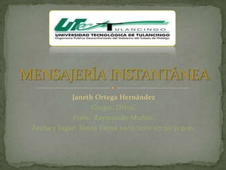 Janeth Ortega Hernández
                  Grupo: DN11C
            Profe: Raymundo Muñoz.
Fecha y lugar: Santa Elena 20/11/2012 07:30:31 p.m.
 