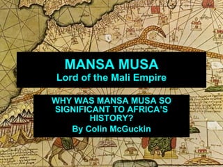 MANSA MUSA Lord of the Mali Empire WHY WAS MANSA MUSA SO SIGNIFICANT TO AFRICA’S HISTORY? By Colin McGuckin 