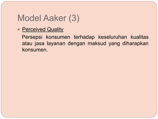 Model Aaker (3)
 Perceived Quality
Persepsi konsumen terhadap keseluruhan kualitas
atau jasa layanan dengan maksud yang diharapkan
konsumen.
 