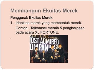Membangun Ekuitas Merek
Penggerak Ekuitas Merek:
1. Identitas merek yang membentuk merek.
Contoh : Telkomsel meraih 5 penghargaan
pada acara XL FORTUNE.
.
 