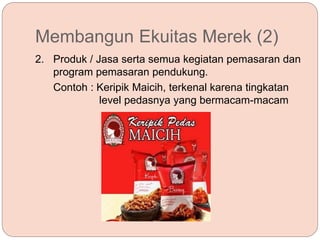 Membangun Ekuitas Merek (2)
2. Produk / Jasa serta semua kegiatan pemasaran dan
program pemasaran pendukung.
Contoh : Keripik Maicih, terkenal karena tingkatan
level pedasnya yang bermacam-macam
 