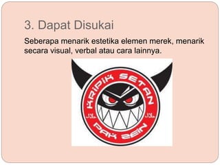 3. Dapat Disukai
Seberapa menarik estetika elemen merek, menarik
secara visual, verbal atau cara lainnya.
 