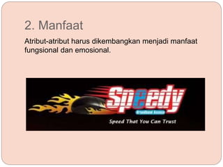 2. Manfaat
Atribut-atribut harus dikembangkan menjadi manfaat
fungsional dan emosional.
 