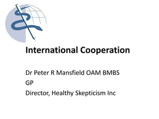 International Cooperation Dr Peter R Mansfield OAM BMBS GP Director, Healthy Skepticism Inc 