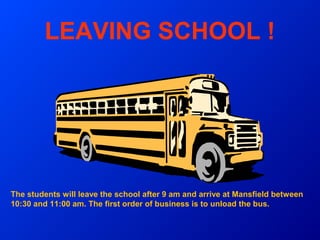 LEAVING SCHOOL !




The students will leave the school after 9 am and arrive at Mansfield between
10:30 and 11:00 am. The first order of business is to unload the bus.
 