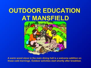OUTDOOR EDUCATION
   AT MANSFIELD




A warm wood stove in the main dining hall is a welcome addition on
those cold mornings. Outdoor activities start shortly after breakfast.
 