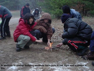 In addition to shelter building students learn how to set, light and maintain a
fire.
 
