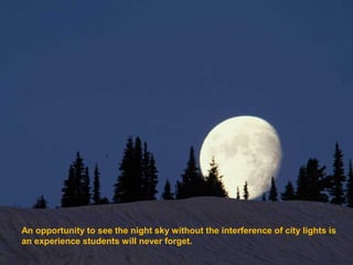 An opportunity to see the night sky without the interference of city lights is
an experience students will never forget.
 