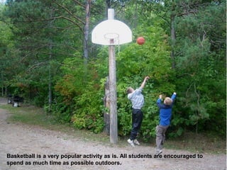Basketball is a very popular activity as is. All students are encouraged to
spend as much time as possible outdoors.
 