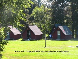 At the Main Lodge students stay in individual small cabins.
 