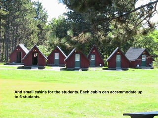 And small cabins for the students. Each cabin can accommodate up
to 6 students.
 