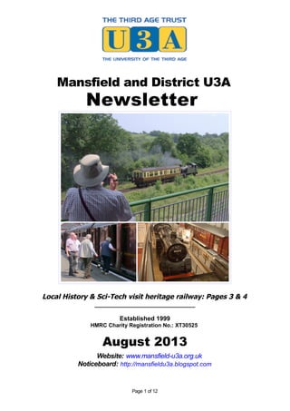 Mansfield and District U3A
Newsletter
Local History & Sci-Tech visit heritage railway: Pages 3 & 4
_____________________________
Established 1999
HMRC Charity Registration No.: XT30525
August 2013
Website: www.mansfield-u3a.org.uk
Noticeboard: http://mansfieldu3a.blogspot.com
Page 1 of 12
 