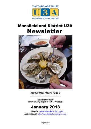 Mansfield and District U3A
     Newsletter




         Joyeux Noel report: Page 3
        _____________________________

                 Established 1999
       HMRC Charity Registration No.: XT30525


          January 2013
         Website: www.mansfield-u3a.org.uk
   Noticeboard: http://mansfieldu3a.blogspot.com


                     Page 1 of 12
 
